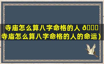 寺庙怎么算八字命格的人 🐎 （寺庙怎么算八字命格的人的命运）